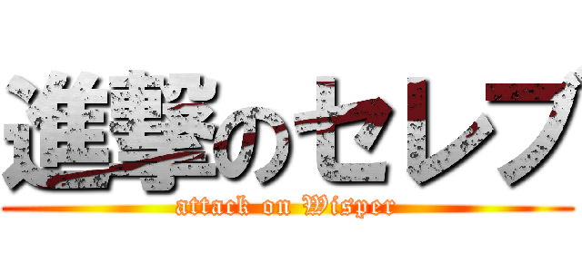 進撃のセレブ (attack on Wisper)