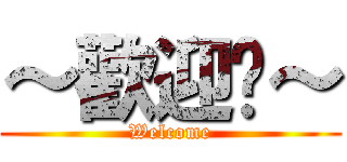 ～歡迎你～ (Welcome)