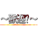 ～歡迎你～ (Welcome)