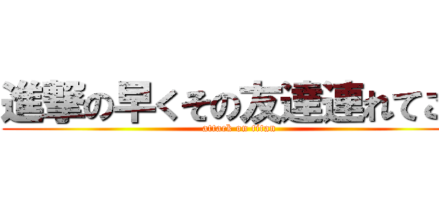進撃の早くその友達連れてこい (attack on titan)