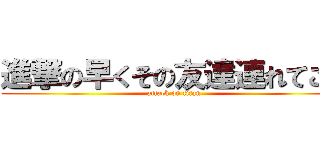 進撃の早くその友達連れてこい (attack on titan)