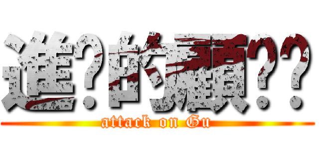 進擊的顧唧唧 (attack on Gu)