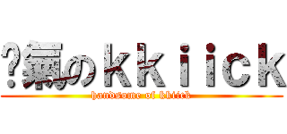 煞氣のｋｋｉｉｃｋ (handsome of kkiick)