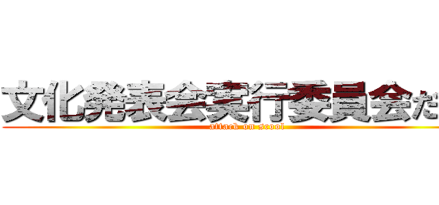 文化発表会実行委員会だより (attack on scool)