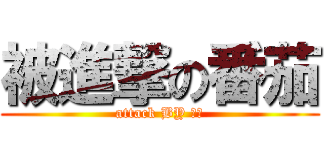 被進撃の番茄 (attack BY ??)