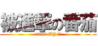 被進撃の番茄 (attack BY ??)