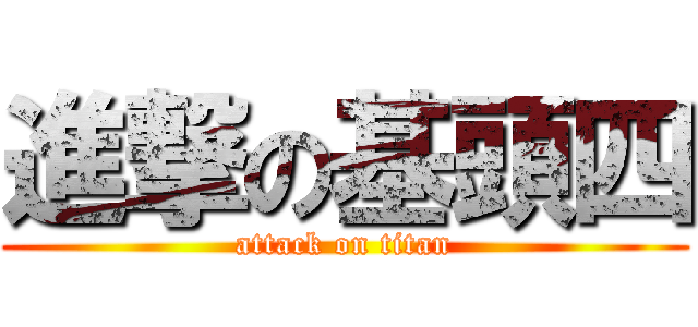 進撃の基頭四 (attack on titan)