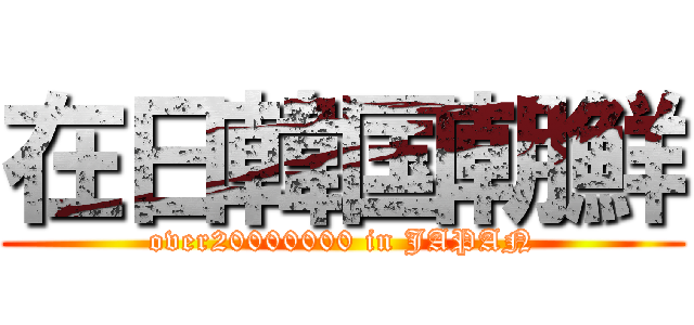 在日韓国朝鮮 (over20000000 in JAPAN)