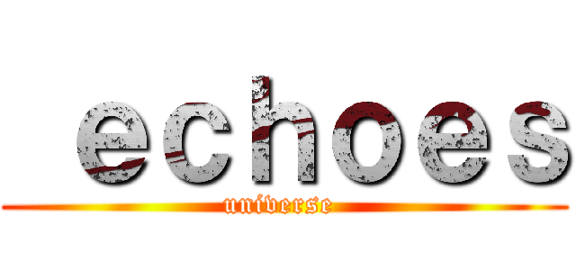  ｅｃｈｏｅｓ (universe )