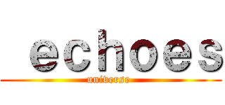  ｅｃｈｏｅｓ (universe )