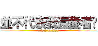 並不代表我還愛者你 (attack on titan)