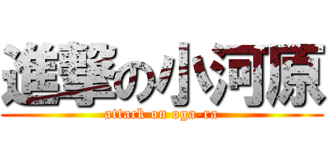 進撃の小河原 (attack on oga-ra)