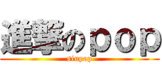 進撃のｐｏｐ (sinpop)