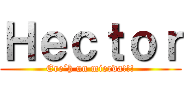 Ｈｅｃｔｏｒ (Ere´h un mierda!!!)
