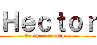 Ｈｅｃｔｏｒ (Ere´h un mierda!!!)