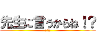 先生に言うからね！？ (チクるよ)
