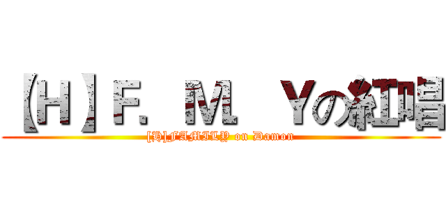 【Ｈ】Ｆ．Ｍ．Ｙの紅唱 ([H]FAMILY on Damon)