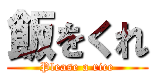 飯をくれ (Please a rice)