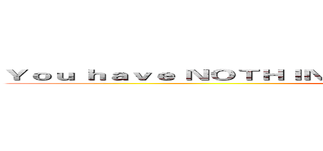 Ｙｏｕ ｈａｖｅ ＮＯＴＨＩＮＧ Ｂｕｔ Ｗｒｉｔｉｎｇ （ＦＵＣＫ ＹＯＵ） (attack on titan)