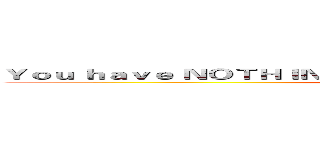 Ｙｏｕ ｈａｖｅ ＮＯＴＨＩＮＧ Ｂｕｔ Ｗｒｉｔｉｎｇ （ＦＵＣＫ ＹＯＵ） (attack on titan)