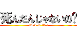 死んだんじゃないの− (attack on titan)