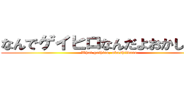 なんでゲイヒロなんだよおかしいだろ (What geihiro, okashiidaro.)