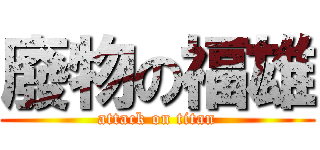 廢物の福雄 (attack on titan)