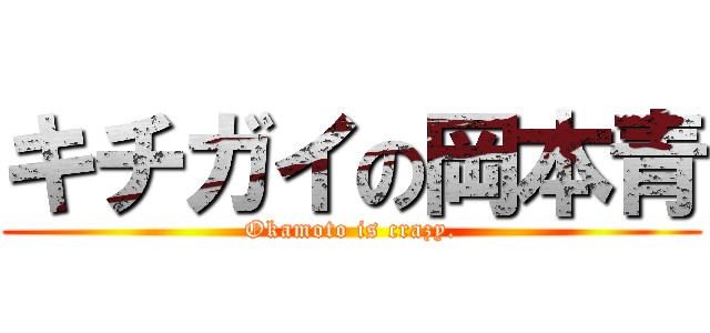 キチガイの岡本青 (Okamoto is crazy.)