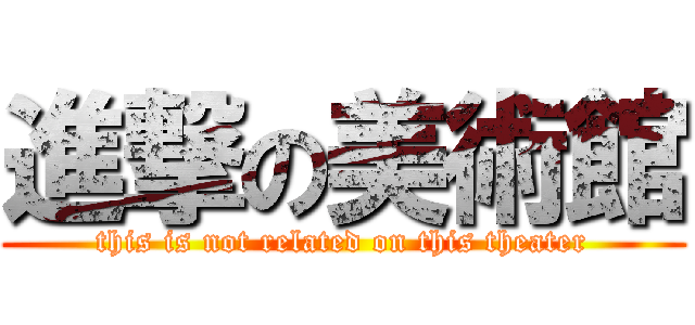 進撃の美術館 (this is not related on this theater)