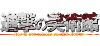 進撃の美術館 (this is not related on this theater)