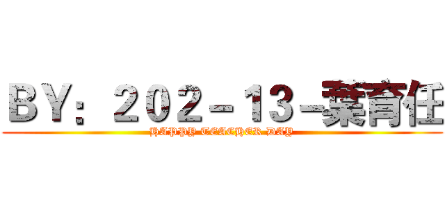 ＢＹ：２０２－１３－葉育任 (HAPPY TEACHER DAY)