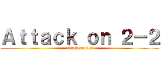 Ａｔｔａｃｋ ｏｎ ２－２ (attack on 2-2)
