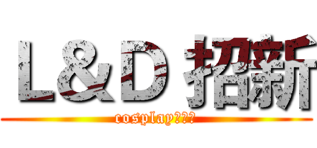 Ｌ＆Ｄ 招新 (cosplay动漫社)