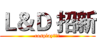 Ｌ＆Ｄ 招新 (cosplay动漫社)