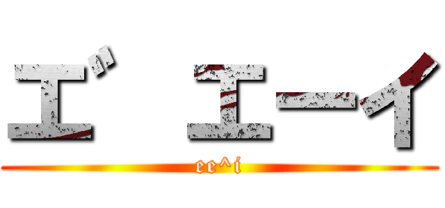 エ゛エーイ (ee^i)