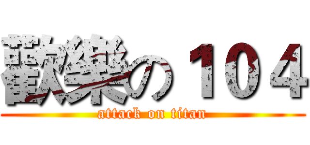 歡樂の１０４ (attack on titan)