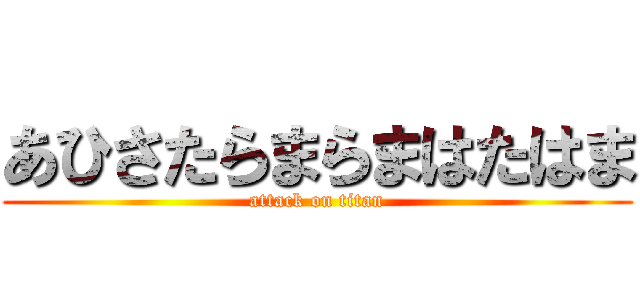 あひさたらまらまはたはま (attack on titan)