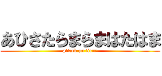あひさたらまらまはたはま (attack on titan)