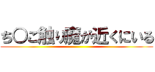 ち○こ触り魔が近くにいる ()