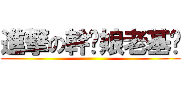 進撃の幹你娘老基掰 ()