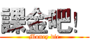 課金吧！ (Money die)