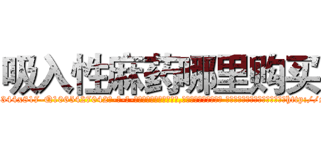 吸入性麻药哪里购买 (吸入性麻药哪里购买【电-话151x68344x817-Q1065427042元-吉-药-业】我们做的是长期生意,靠的是老客户长期支持 吸入性麻药哪里购买在发表了一篇http://sngk.net/2wEoQ1

参考消息网我们做的是长期生意,靠的是老客户长期支持也许我们早该意识到，就连鲍勃·霍斯金斯（金球奖戏剧类电影男主角 
)