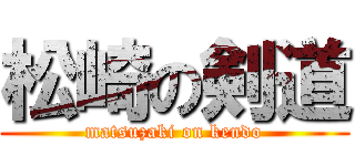 松崎の剣道 (matsuzaki on kendo)