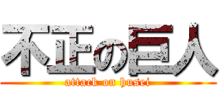 不正の巨人 (attack on husei)