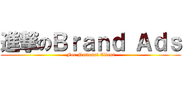 進撃のＢｒａｎｄ Ａｄｓ (For National Client)