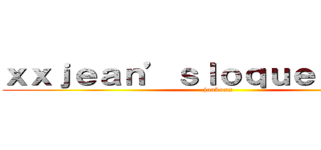 ｘｘｊｅａｎ’ｓｌｏｑｕｅｎｄｏｘｘ (joakoxx)