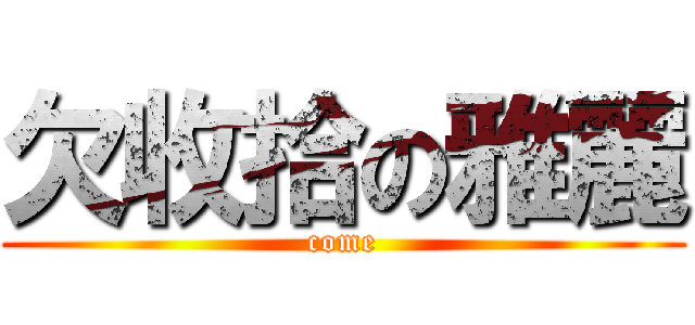 欠收拾の雅麗 (come)