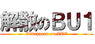 解散のＢＵ１ (Disappear on ITE)
