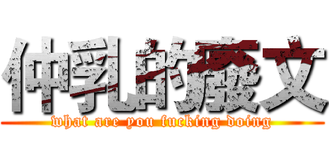 仲乳的廢文 (what are you fucking doing)