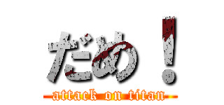 だめ！ (attack on titan)